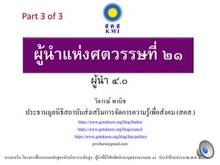 ผู้นำแห่งศตวรรษที่ ๒๑
วิจารณ์ พานิช
ประธานมูลนิธิสถาบันส่งเสริมการจัดการความรู้เพื่อสังคม (สคส.)
https://www.gotoknow.org/blog/thaikm
https://www.gotoknow.org/blog/council
https://www.gotoknow.org/blog/thai-politics
pvicharn@gmail.com
บรรยายใน โครงการฝึกอบรมหลักสูตรนักบริหารระดับสูง : ผู้นําที่มีวิสัยทัศน์และคุณธรรม (นบส. ๑) ประจําปีงบประมาณ พ.ศ. ๒๕๖๐
ผู้นำ ๔.๐
Part 3 of 3
1
 