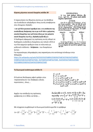 Τα Μαθηματικά στα χρόνια της επανάστασης του 21
Γ. Λαγουδάκος σελ. 94
Εύρεση μέγιστου κοινού διαιρέτη σελίδα 30
Η παρουσίαση του θέματος γίνεται με την βοήθεια
του Ευκλείδειου αλγόριθμου όπως αυτός αναφέρεται
στα «Στοιχεία» δηλαδή :
« αν α,β δύο φυσικοί αριθμοί και υ το υπόλοιπο της
ευκλείδειας διαίρεσης του α με το β τότε ο μέγιστος
κοινός διαιρέτης των α,β είναι ίδιος με τον μέγιστο
κοινό διαιρέτη των β,υ, δηλαδή (α,β)=(β,υ)».
Η διαδοχική εφαρμογή της πρότασης αυτής οδηγεί σε
διαδοχικές ευκλείδειες διαιρέσεις και τελικά ο Μ.Κ.Δ
των δύο αρχικών αριθμών είναι το τελευταίο μη
μηδενικό υπόλοιπο – λείψανον - των διαιρέσεων
αυτών.
Για περισσότερες πληροφορίες σας παραπέμπω στο αντίστοιχο σύνδεσμο στην
Wikipedia
https://el.wikipedia.org/wiki/%CE%91%CE%BB%CE%B3%CF%8C%CF%81%CE%B9%C
E%B8%CE%BC%CE%BF%CF%82_%CF%84%CE%BF%CF%85_%CE%95%CF%85%CE%BA
%CE%BB%CE%B5%CE%AF%CE%B4%CE%B7
Το διωνυμικό ανάπτυγμα σελίδα 31
Ο Ευγένιος Βούλγαρης αφού γράψει στην
«προκατασκευή» του διάφορες ειδικές
περιπτώσεις , όπως …
Αρχίζει την απόδειξη της πρότασης
γράφοντας το τι θέλει να δείξει …
Με σύγχρονο συμβολισμό το διωνυμικό ανάπτυγμα θα το γράφαμε
ν ν ν ν ν ν ν
ν ν ν ν ν ν
(α β) α α β α β ... α β αβ β
ν ν ν
− − − −
           
+ = + + + + + +
           
− −
           
1 2 2 2 2 1
0 1 2 2 1
 