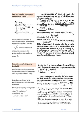 Τα Μαθηματικά στα χρόνια της επανάστασης του 21
Γ. Λαγουδάκος σελ. 106
Περί των σημείων καμπής και
ανακάμψεως Σελίδα 72
Παρατηρείστε ότι βρίσκει το
σημείο μηδενισμού της δεύτερης
παραγώγου το οποίο είναι το
2
3
a
x = , την τετμημένη του
οποίου την κατασκευάζει
γεωμετρικά ως μέση ανάλογο
των ,
3

 !
Βασικοί τύποι ολοκλήρωσης
Σελίδα 73
Αφού ορίσει την ολοκλήρωση ως
αντίστροφη πράξη της διαφόρισης
καταλήγει στον διπλανό τύπο …
Σημειώνοντας ότι για μ=-1
καταλήγουμε σε απροσδιόριστο
ποσότητα …
Επισημαίνοντας στην συνέχεια ότι
1 a
x x a x x
   
−
 = =
δηλώνοντας ότι
1
ln ln a
x dx a x x
 −
= =

 
