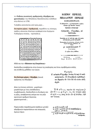 Τα Μαθηματικά στα χρόνια της επανάστασης του 21
Γ. Λαγουδάκος σελ. 24
το «Έκθεσις συνοπτική, αριθμητικής, άλγεβρας και
χρονολογίας» του Μπαλάνου Βασιλόπουλου εκδόθηκε
στην Βιέννη το 1798.
Το βιβλίο αποτελείται από τρία μέρη …
Στο πρώτο μέρος – Αριθμητική, παραθέτει τις τέσσερις
πράξεις κάνοντας ιδιαίτερη αναφορά στον λεγόμενο
Πυθαγόρειο πίνακα, - προπαίδεια.
Αλλά και την «βάσανον της διαιρέσεως»
Ακολούθως αναφέρεται στην έννοια της αναλογίας και λύνει προβλήματα απλής
και σύνθετης μεθόδου των τριών.
Στο δεύτερο μέρος – Άλγεβρα, ξεκινά
ορίζοντας την Άλγεβρα !
Δίνει τις έννοιες ισότητα - μικρότερο -
μεγαλύτερο με τους κατάλληλους
συμβολισμούς. Ακολουθούν οι δυνάμεις και
οι ρίζες, αναφέροντας ακόμα και την ρίζα
αρνητικού αριθμού λέγοντας
χαρακτηριστικά …
Παρουσιάζει παραδείγματα πράξεων μεταξύ
αλγεβρικών παραστάσεων και αναγωγής
όμοιων όρων.
 