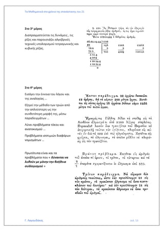 Τα Μαθηματικά στα χρόνια της επανάστασης του 21
Γ. Λαγουδάκος σελ. 53
Στο 3ο μέρος
Διαπραγματεύεται τις δυνάμεις , τις
ρίζες και παρουσιάζει αλγεβρικές
τεχνικές υπολογισμού τετραγωνικής και
κυβικής ρίζας.
Στο 4ο μέρος
Εισάγει την έννοια του λόγου και
της αναλογίας …
Εξηγεί την μέθοδο των τριών από
την απλούστερη ως την
συνθετότερη μορφή της, μέσω
παραδειγμάτων …
Λύνει προβλήματα τόκου και
ανατοκισμού …
Προβλήματα ισοτιμιών διαφόρων
νομισμάτων …
Πρωτότυπα είναι και τα
προβλήματα που « δύνανται να
λυθούν με μόνην την βοήθεια
συλλογισμού »
 