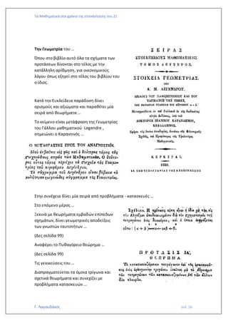 Τα Μαθηματικά στα χρόνια της επανάστασης του 21
Γ. Λαγουδάκος σελ. 56
Την Γεωμετρία του …
Όπου στο βιβλίο αυτό όλα τα σχήματα των
προτάσεων δίνονται στο τέλος με την
κατάλληλη αρίθμηση, για οικονομικούς
λόγου όπως εξηγεί στο τέλος του βιβλίου του
ο ίδιος.
Κατά την Ευκλείδεια παράδοση δίνει
ορισμούς και αξιώματα και παραθέτει μία
σειρά από θεωρήματα …
Το κείμενο είναι μετάφραση της Γεωμετρίας
του Γάλλου μαθηματικού Legendre ,
σημειώνει ο Καραντινός …
Στην συνέχεια δίνει μία σειρά από προβλήματα - κατασκευές …
Στο επόμενο μέρος …
Ξεκινά με θεωρήματα εμβαδών επίπεδων
σχημάτων, δίνει γεωμετρικές αποδείξεις
των γνωστών ταυτοτήτων …
(Δες σελίδα 99)
Αναφέρει το Πυθαγόρειο θεώρημα …
(Δες σελίδα 99)
Τις γενικεύσεις του …
Διαπραγματεύεται τα όμοια τρίγωνα και
σχετικά θεωρήματα και συνεχίζει με
προβλήματα κατασκευών …
 
