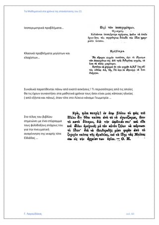 Τα Μαθηματικά στα χρόνια της επανάστασης του 21
Γ. Λαγουδάκος σελ. 60
Ισοπεριμετρικά προβλήματα…
Κλασικά προβλήματα μεγίστων και
ελαχίστων…
Συνολικά παρατίθενται πάνω από εκατό ασκήσεις ! Τι περισσότερες από τις οποίες
θα τις έχουν συναντήσει στα μαθητικά χρόνια τους όσοι είναι μιας κάποιας ηλικίας
( από εξήντα και πάνω), όταν τότε στο Λύκειο κάναμε Γεωμετρία …
Στο τέλος του βιβλίου
σημειώνει με ένα επίγραμμα
τους φιλόδοξους στόχους του
για την πνευματική
αναγέννηση της νεαρής τότε
Ελλάδας …
 