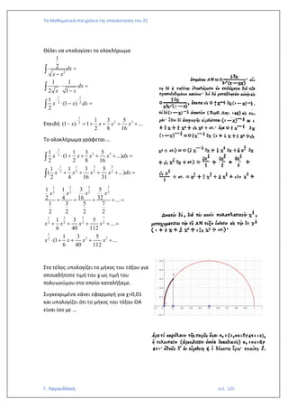 Τα Μαθηματικά στα χρόνια της επανάστασης του 21
Γ. Λαγουδάκος σελ. 109
Θέλει να υπολογίσει το ολοκλήρωμα
2
1 1
2 2
1
2
1 1
2 1
1
(1 )
2
dx
x x
dx
x x
x x dx
− −
=
−
 =
−
 − =



Επειδή
1
2 3
2
1 3 5
(1 ) 1 ...
2 8 16
x x x x
−
− = + + + +
Το ολοκλήρωμα γράφεται …
1
2 3
2
1 1 3 5
2 2 2 2
1 1 3 5
(1 ...)
2 2 8 16
1 1 3 5
( ...)
2 4 16 31
x x x x dx
x x x x dx
−
−
 + + + + =
+ + + + =


5 7
1 3
2 2
2 2
1 3 5 7
2 2 2 2
1
2 3
2
3 5
1 1
16 32
2 4 ...
1 3 5 7
2 2 2 2
1 3 5
...
6 40 112
1 3 5
(1 ...
6 40 112
x x
x x
x x x x
x x x x
+ + + + =
+ + + + =
 + + + +
Στο τέλος υπολογίζει το μήκος του τόξου για
οποιαδήποτε τιμή του χ ως τιμή του
πολυωνύμου στο οποίο καταλήξαμε.
Συγκεκριμένα κάνει εφαρμογή για χ=0,01
και υπολογίζει ότι το μήκος του τόξου ΟΑ
είναι ίσο με …
 