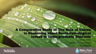 A Comparative Study of The Role of Values
in Reasoning about Socio-hydrological
Issues in Undergraduate Students
Destini Petitt
Advisor: Dr. Cory Forbes
04/26/2018
 