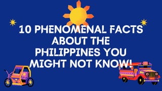 10 PHENOMENAL FACTS
ABOUT THE
PHILIPPINES YOU
MIGHT NOT KNOW!
 