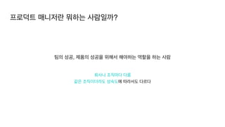 회사나 조직마다 다름
같은 조직이더라도 성숙도에 따라서도 다르다
팀의 성공, 제품의 성공을 위해서 해야하는 역할을 하는 사람
프로덕트 매니저란 뭐하는 사람일까?
 