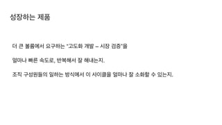 성장하는 제품
더 큰 볼륨에서 요구하는 “고도화 개발 – 시장 검증”을


얼마나 빠른 속도로, 반복해서 잘 해내는지.


조직 구성원들의 일하는 방식에서 이 사이클을 얼마나 잘 소화할 수 있는지.
 