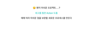 🤔 왠지 아쉬운 프로젝트….?
 

회고를 통한 Action 도출
때에 따라 아쉬운 점을 보완할 새로운 프로세스를 만든다
 