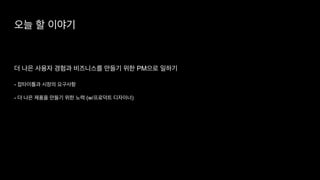 오늘 할 이야기
더 나은 사용자 경험과 비즈니스를 만들기 위한 PM으로 일하기


	


- 잡타이틀과 시장의 요구사항


- 더 나은 제품을 만들기 위한 노력 (w/프로덕트 디자이너)
 