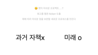 🤔 왠지 아쉬운 프로젝트….?
 

회고를 통한 Action 도출
때에 따라 아쉬운 점을 보완할 새로운 프로세스를 만든다
미래 o
과거 자책x
 