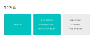 어떻게 개선할까? /
어떻게 만들까? /
무엇을 통해 검증할까?
제품의 방향?
무엇이 중요할까? /
어떤 우선순위로 일할까? /
어떤 고객의 문제에 집중할까?
일하자 👩💻
 