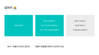 어떻게 개선할까? /
어떻게 만들까? /
무엇을 통해 검증할까?
회사 / 제품의 비전과 얼라인
제품의 방향?
제품의 현황을이해하고 있어야 가능
무엇이 중요할까? /
어떤 우선순위로 일할까? /
어떤 고객의 문제에 집중할까?
일하자 👩💻
 