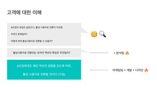 마케팅팀 + 개발 + 디자인 🔥
A군집에게도 해당 액션의 경험을 갖도록 하면
,

활성 사용자로 전환될 것이다 (가설)
활성사용자로 전환되는 유저의 액션의 특징은 무엇일까?
🧐 🔍
+ 분석팀 🔥
A군집의 유입은 늘었으나, 활성 사용자로 전환이 저조함
.

무엇이 문제일까
?

어떻게 하면 활성사용자로 전환할 수 있을까?
고객에 대한 이해
 