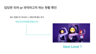 담당한 피처 or 파악하고자 하는 현황 확인
Next Level ?
평소 만들어 둔 대시보드 + 해당과제 별도 분석
어떤 인사이트를 얻었는가?
 