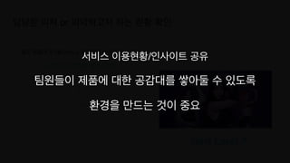 담당한 피처 or 파악하고자 하는 현황 확인
Next Level ?
평소 만들어 둔 대시보드 + 해당과제 분석을 위한 SQL
 

어떤 인사이트를 얻었는가?
서비스 이용현황/인사이트 공유
팀원들이 제품에 대한 공감대를 쌓아둘 수 있도록
 

환경을 만드는 것이 중요
 