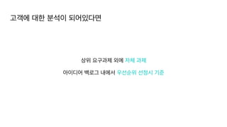 고객에 대한 분석이 되어있다면
상위 요구과제 외에 자체 과제
아이디어 백로그 내에서 우선순위 선정시 기준
 