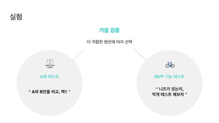 실험
MVP 기능 테스트
“ 니즈가 있는지
,

작게 테스트 해보자 ”
🚲
A/B 테스트
“ A와 B안을 비교, 택1 “
⚖
가설 검증
더 적합한 방안에 따라 선택
 