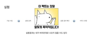 실험
실험결과는 내가 바라던대로 나오지 않을 수도 있다
가설 수립 실험 설계
➡ ➡ ➡
실험 진행 실험 결과 확인 서비스 반영
➡
 