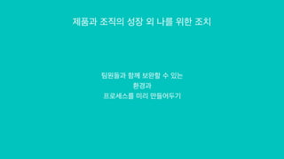 제품과 조직의 성장 외 나를 위한 조치
팀원들과 함께 보완할 수 있는


환경과


프로세스를 미리 만들어두기


 