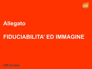 63GfK Eurisko
Allegato
FIDUCIABILITA’ ED IMMAGINE
GfK Eurisko
 