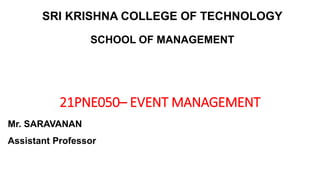 SRI KRISHNA COLLEGE OF TECHNOLOGY
SCHOOL OF MANAGEMENT
21PNE050– EVENT MANAGEMENT
Mr. SARAVANAN
Assistant Professor
 