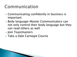 Communicating confidently in business is importantBody language-Master Communicators can not only control their body language but they can read others as wellJoin ToastmastersTake a Dale Carnegie Course Communication