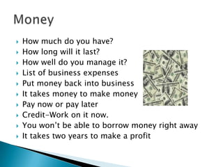 How much do you have? How long will it last?How well do you manage it?List of business expensesPut money back into businessIt takes money to make moneyPay now or pay laterCredit-Work on it now.You won’t be able to borrow money right awayIt takes two years to make a profitMoney 