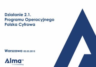 Działanie 2.1.
Programu Operacyjnego
Polska Cyfrowa
Warszawa 02.03.2015
 
