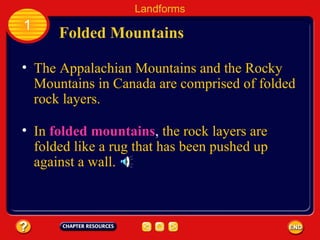 The Appalachian Mountains and the Rocky Mountains in Canada are comprised of folded rock layers.  Folded Mountains Landforms 1 In   folded mountains ,   the rock layers are folded like a rug that has been pushed up against a wall.   