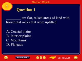 Section Check 1 Question 1 ________ are flat, raised areas of land with horizontal rocks that were uplifted. A. Coastal plains B. Interior plains C. Mountains D. Plateaus NC: 5.01, 5.03 
