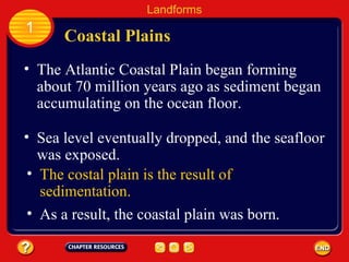 The Atlantic Coastal Plain began forming about 70 million years ago as sediment began accumulating on the ocean floor. Coastal Plains Landforms 1 Sea level eventually dropped, and the seafloor was exposed. The costal plain is the result of sedimentation. As a result, the coastal plain was born. 