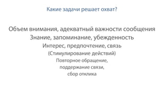 Объем внимания, адекватный важности сообщения
Знание, запоминание, убежденность
Интерес, предпочтение, связь
(Стимулирование действий)
Повторное обращение,
поддержание связи,
сбор отклика
Какие задачи решает охват?
 