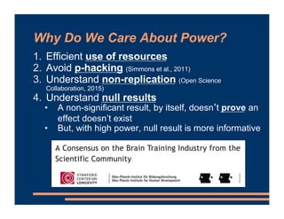 Why Do We Care About Power?
1. Efficient use of resources
2. Avoid p-hacking (Simmons et al., 2011)
3. Understand non-repl...