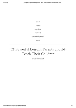 5/10/2018 21 Powerful Lessons Parents Should Teach Their Children | The Unbounded Spirit
https://theunboundedspirit.com/parenting-lessons/ 1/7
about
course
newsletter
support
recommendations
more
21 Powerful Lessons Parents Should
Teach Their Children
BY SOFO ARCHON
 