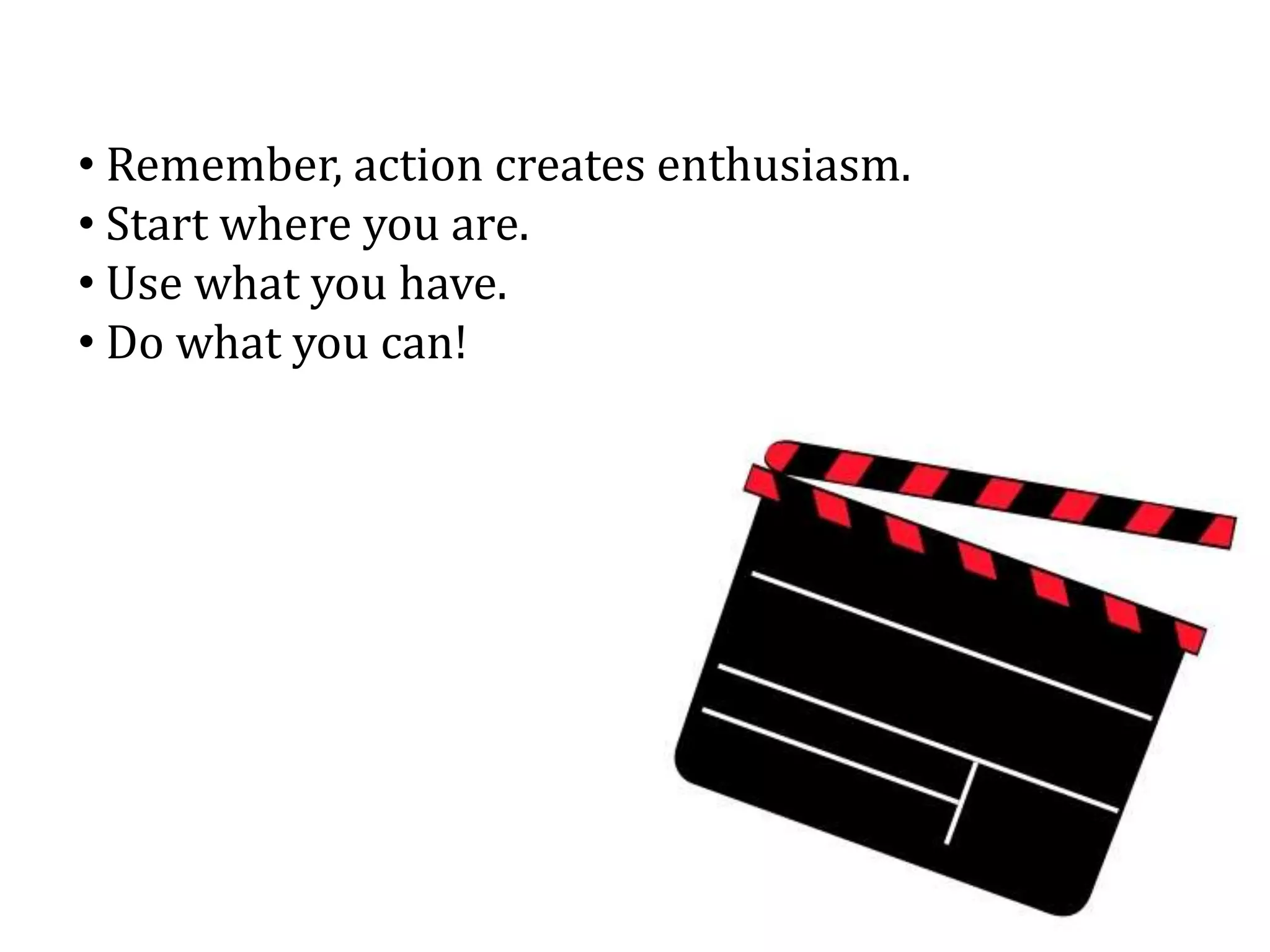 • Remember, action creates enthusiasm.
• Start where you are.
• Use what you have.
• Do what you can!
 