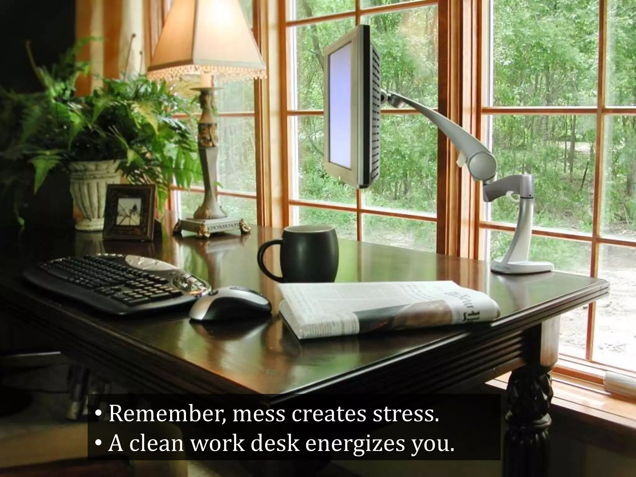 • Remember, mess creates stress.
• A clean work desk energizes you.
 