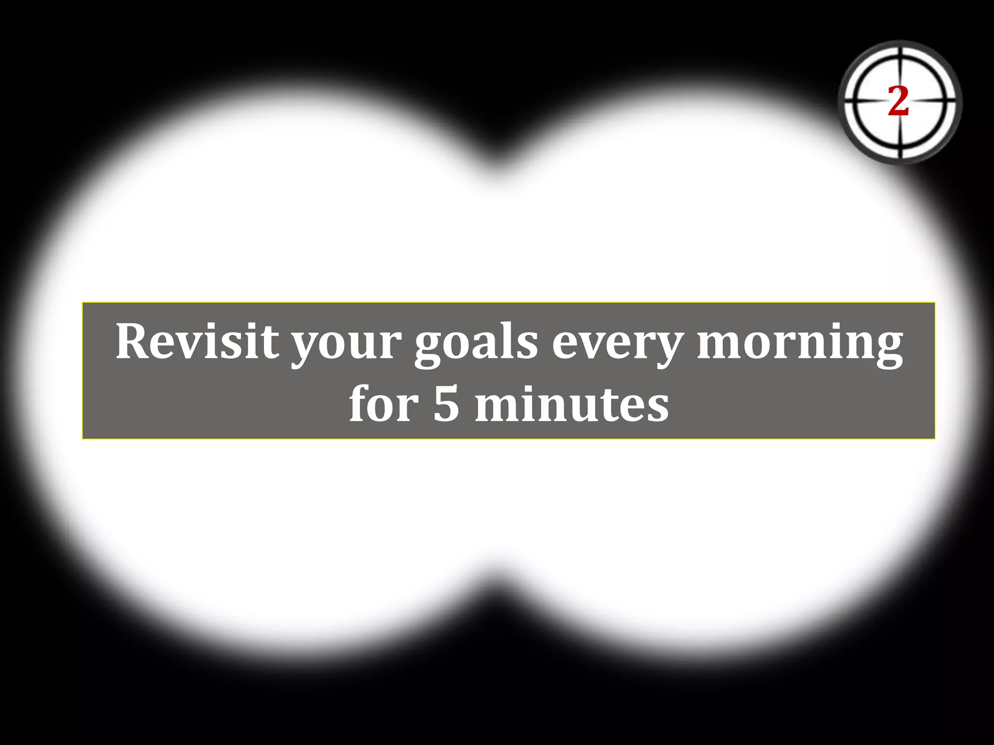 Revisit your goals every morning
for 5 minutes
2
 