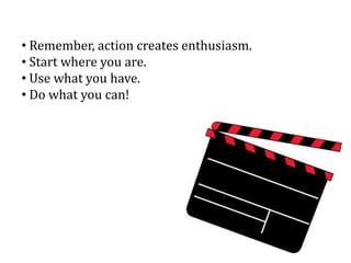 • Remember, action creates enthusiasm.
• Start where you are.
• Use what you have.
• Do what you can!
 
