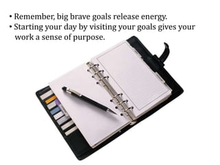 • Remember, big brave goals release energy.
• Starting your day by visiting your goals gives your
work a sense of purpose.
 