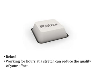 • Relax!
• Working for hours at a stretch can reduce the quality
of your effort.
 