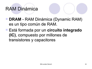 RAM Dinámica DRAM  - RAM Dinámica (Dynamic RAM) es un tipo común de RAM. Está formada por un  circuito integrado (IC) , compuesto por millones de transistores y capacitores 