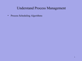 Understand Process Management
• Process Scheduling Algorithms




                                        1
 