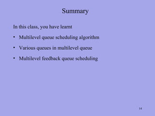 Summary

In this class, you have learnt
• Multilevel queue scheduling algorithm

• Various queues in multilevel queue

• Multilevel feedback queue scheduling




                                          14
 
