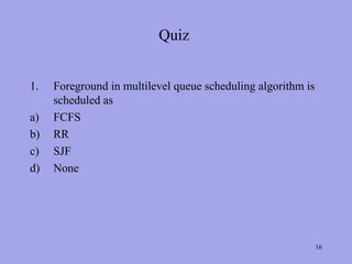 Quiz


1.   Foreground in multilevel queue scheduling algorithm is
     scheduled as
a)   FCFS
b)   RR
c)   SJF
d)   None




                                                              16
 