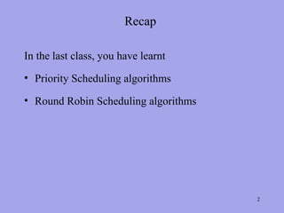 Recap

In the last class, you have learnt
• Priority Scheduling algorithms

• Round Robin Scheduling algorithms




                                      2
 