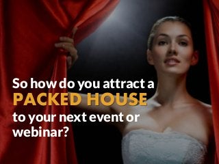 So how do you attract a
PACKED HOUSE
to your next event or
webinar?
 