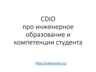 CDIO
про инженерное
образование и
компетенции студента
http://cdiorussia.ru/
 