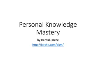Personal Knowledge
Mastery
by Harold Jarche
http://jarche.com/pkm/
 
