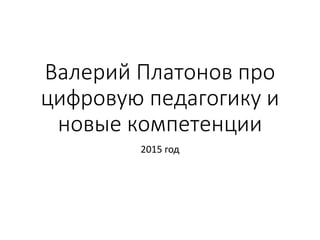 Валерий Платонов про
цифровую педагогику и
новые компетенции
2015 год
 